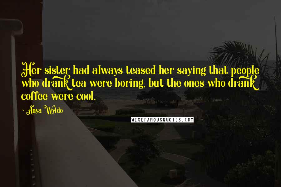 Anya Wylde Quotes: Her sister had always teased her saying that people who drank tea were boring, but the ones who drank coffee were cool.