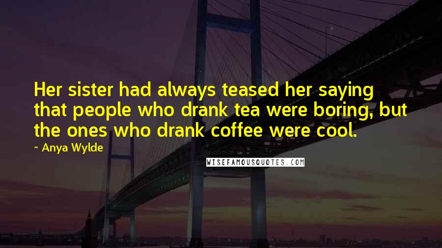 Anya Wylde Quotes: Her sister had always teased her saying that people who drank tea were boring, but the ones who drank coffee were cool.