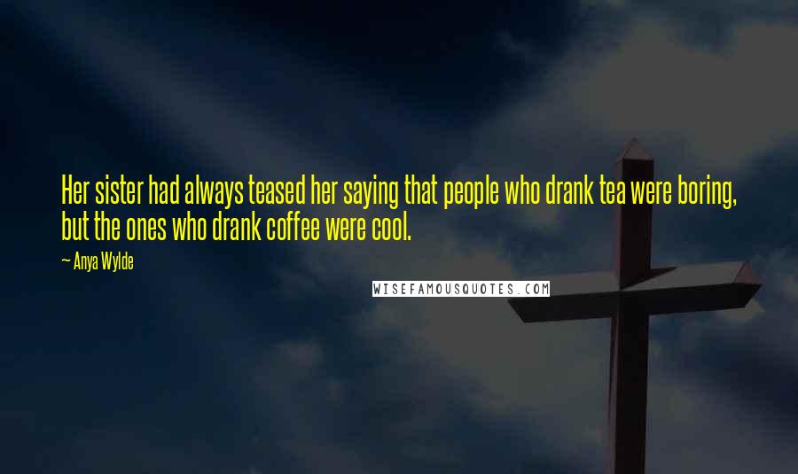 Anya Wylde Quotes: Her sister had always teased her saying that people who drank tea were boring, but the ones who drank coffee were cool.