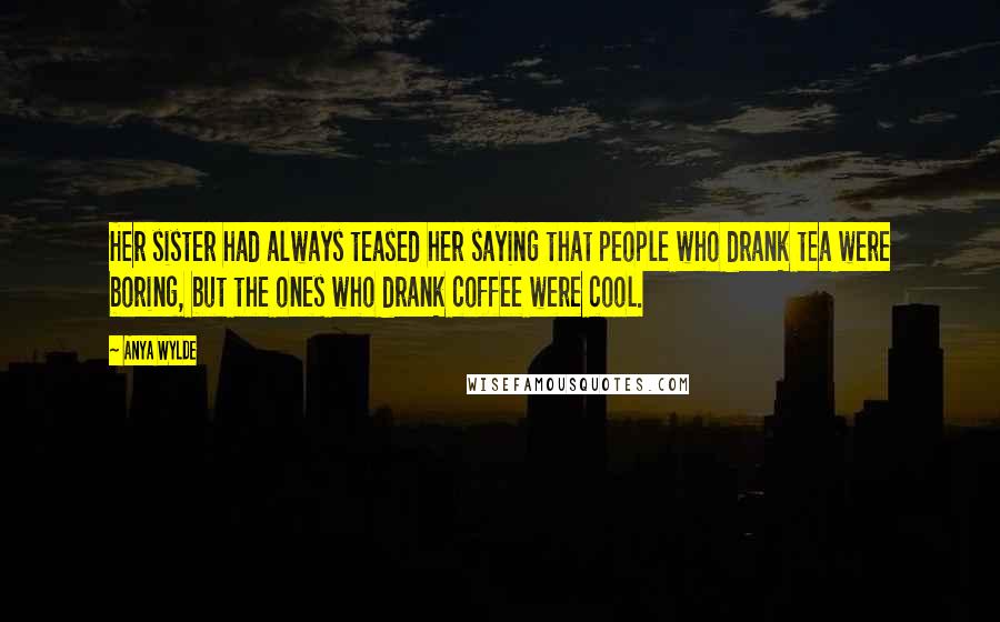 Anya Wylde Quotes: Her sister had always teased her saying that people who drank tea were boring, but the ones who drank coffee were cool.