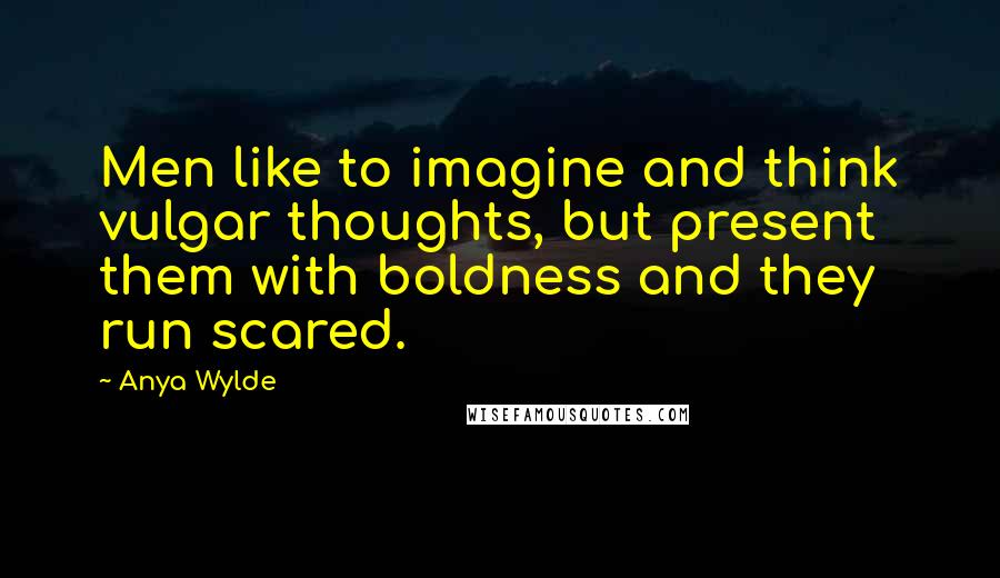 Anya Wylde Quotes: Men like to imagine and think vulgar thoughts, but present them with boldness and they run scared.