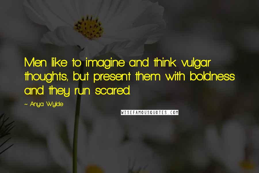 Anya Wylde Quotes: Men like to imagine and think vulgar thoughts, but present them with boldness and they run scared.