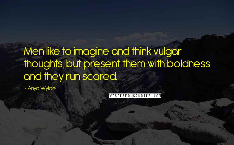 Anya Wylde Quotes: Men like to imagine and think vulgar thoughts, but present them with boldness and they run scared.