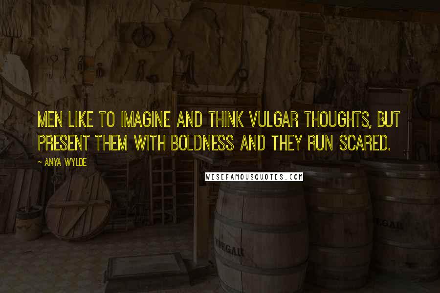 Anya Wylde Quotes: Men like to imagine and think vulgar thoughts, but present them with boldness and they run scared.