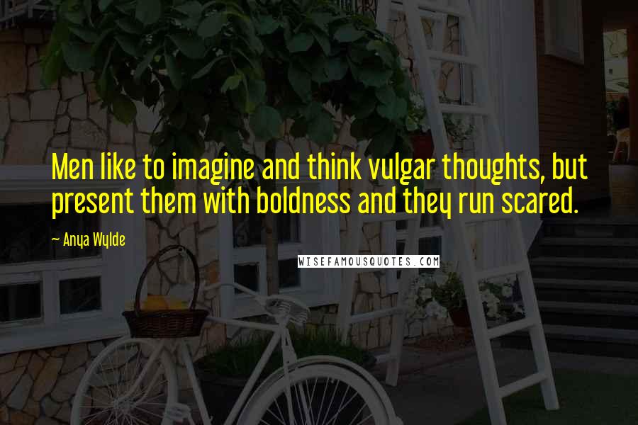 Anya Wylde Quotes: Men like to imagine and think vulgar thoughts, but present them with boldness and they run scared.