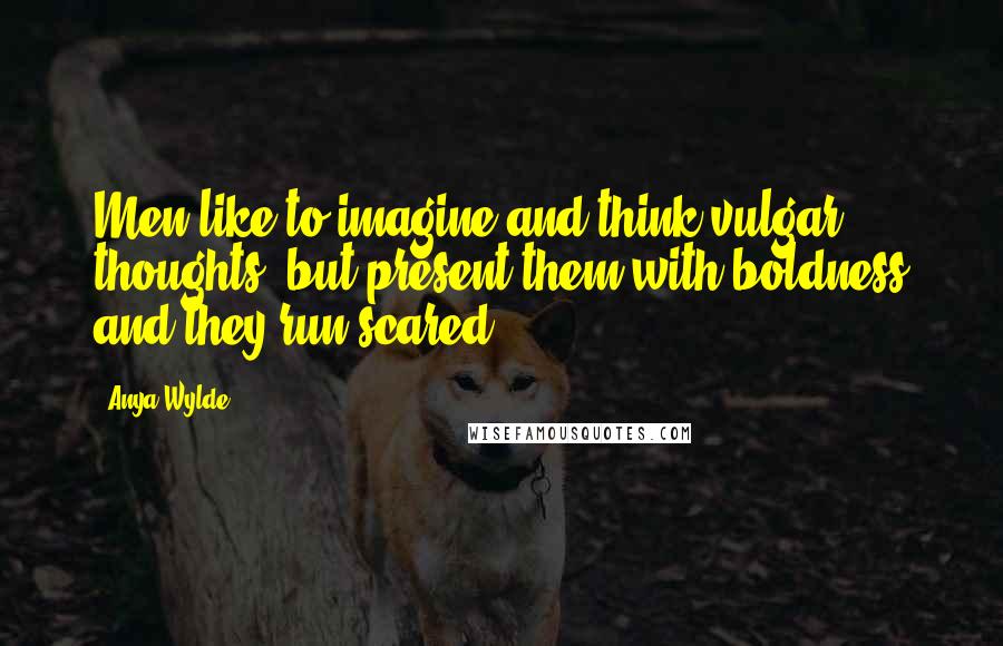 Anya Wylde Quotes: Men like to imagine and think vulgar thoughts, but present them with boldness and they run scared.