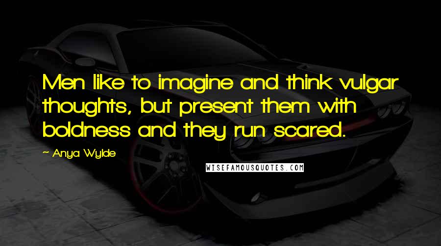 Anya Wylde Quotes: Men like to imagine and think vulgar thoughts, but present them with boldness and they run scared.