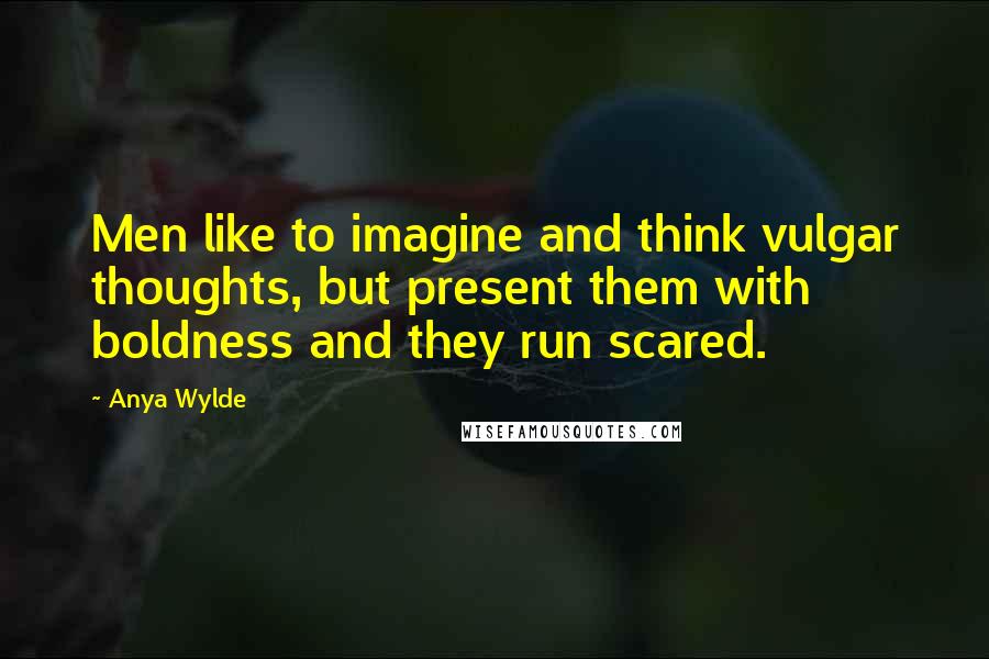 Anya Wylde Quotes: Men like to imagine and think vulgar thoughts, but present them with boldness and they run scared.