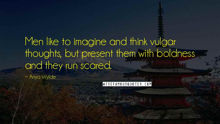 Anya Wylde Quotes: Men like to imagine and think vulgar thoughts, but present them with boldness and they run scared.