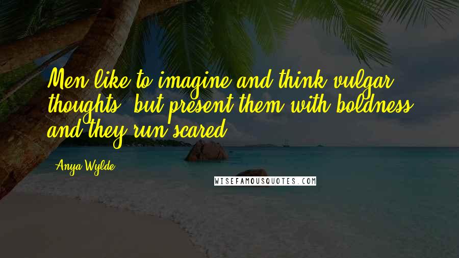 Anya Wylde Quotes: Men like to imagine and think vulgar thoughts, but present them with boldness and they run scared.