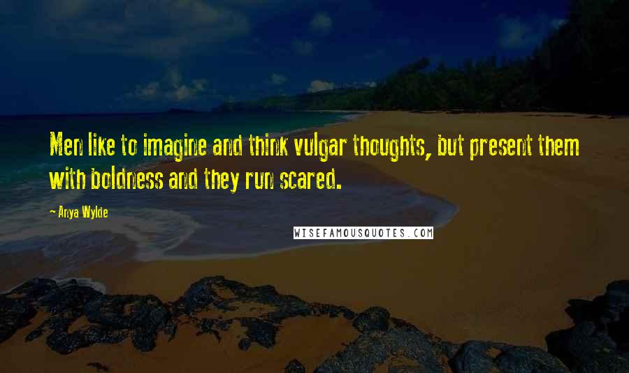 Anya Wylde Quotes: Men like to imagine and think vulgar thoughts, but present them with boldness and they run scared.