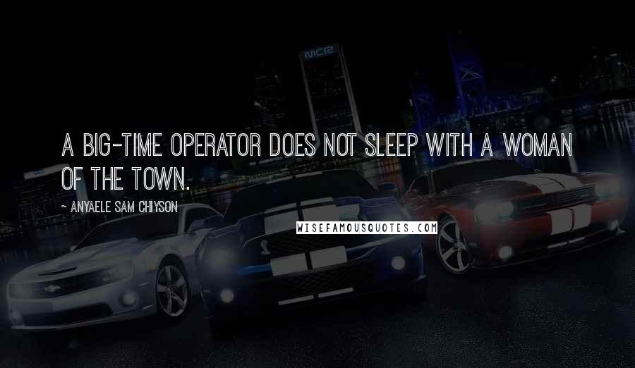 Anyaele Sam Chiyson Quotes: A big-time operator does not sleep with a woman of the town.