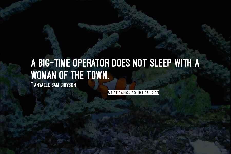 Anyaele Sam Chiyson Quotes: A big-time operator does not sleep with a woman of the town.