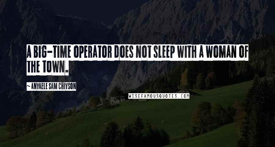 Anyaele Sam Chiyson Quotes: A big-time operator does not sleep with a woman of the town.