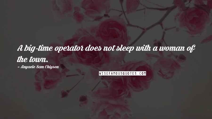 Anyaele Sam Chiyson Quotes: A big-time operator does not sleep with a woman of the town.