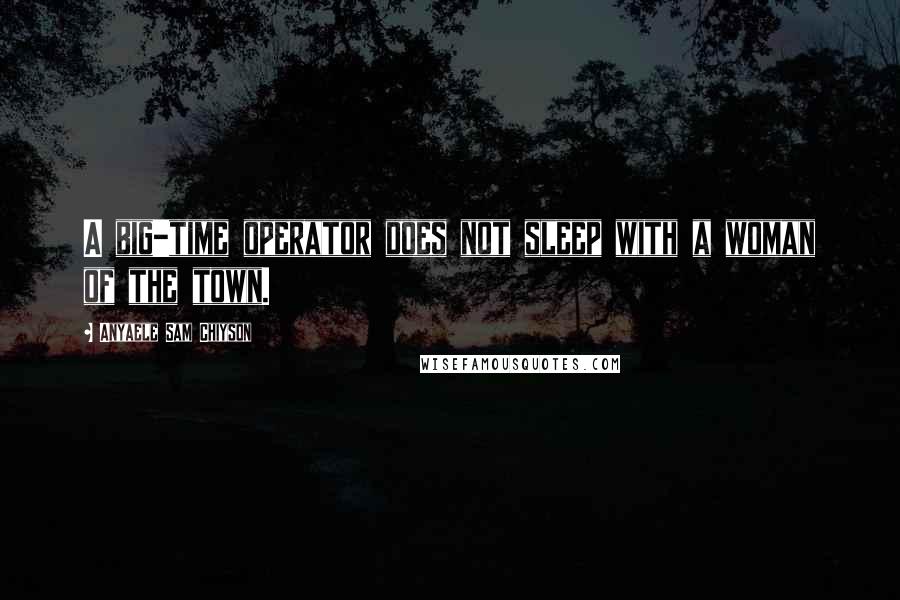 Anyaele Sam Chiyson Quotes: A big-time operator does not sleep with a woman of the town.