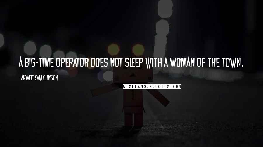 Anyaele Sam Chiyson Quotes: A big-time operator does not sleep with a woman of the town.