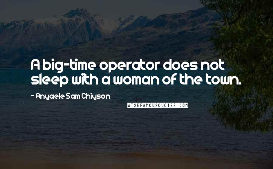 Anyaele Sam Chiyson Quotes: A big-time operator does not sleep with a woman of the town.