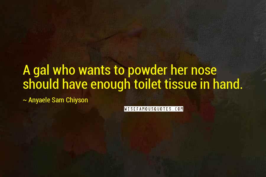 Anyaele Sam Chiyson Quotes: A gal who wants to powder her nose should have enough toilet tissue in hand.