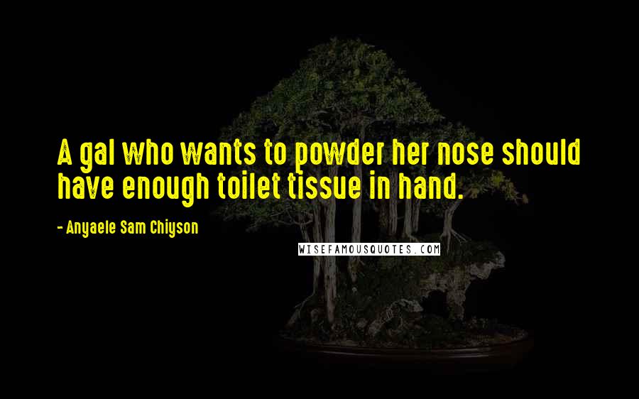 Anyaele Sam Chiyson Quotes: A gal who wants to powder her nose should have enough toilet tissue in hand.