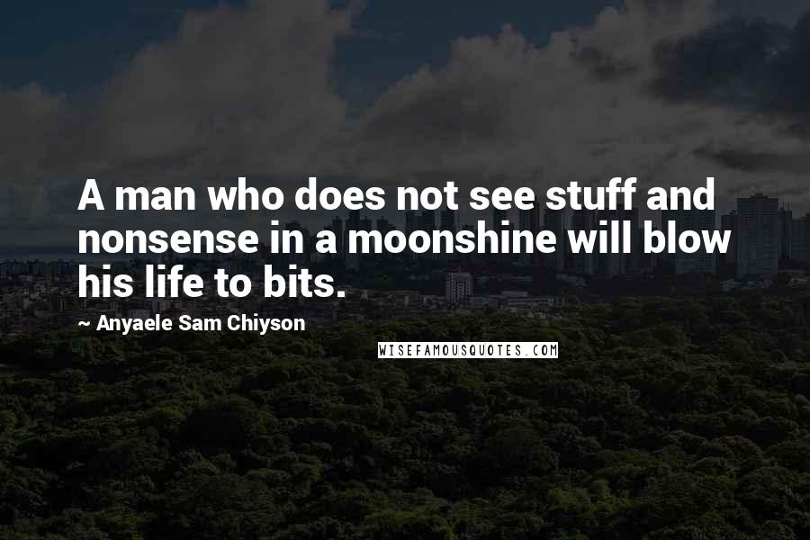 Anyaele Sam Chiyson Quotes: A man who does not see stuff and nonsense in a moonshine will blow his life to bits.