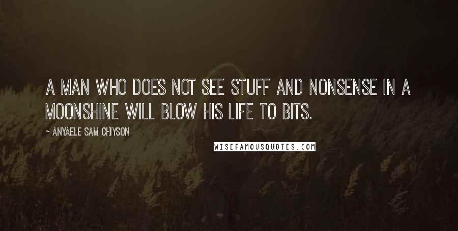 Anyaele Sam Chiyson Quotes: A man who does not see stuff and nonsense in a moonshine will blow his life to bits.