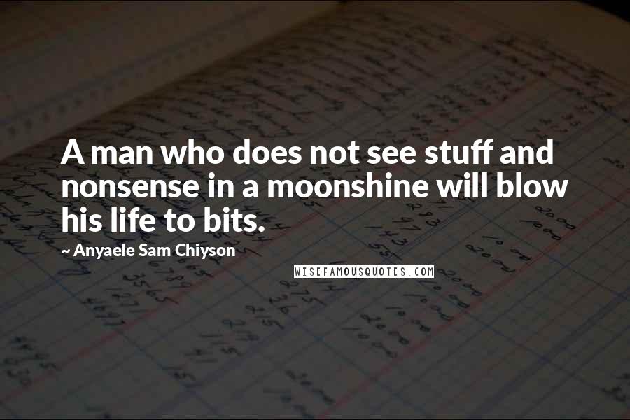 Anyaele Sam Chiyson Quotes: A man who does not see stuff and nonsense in a moonshine will blow his life to bits.