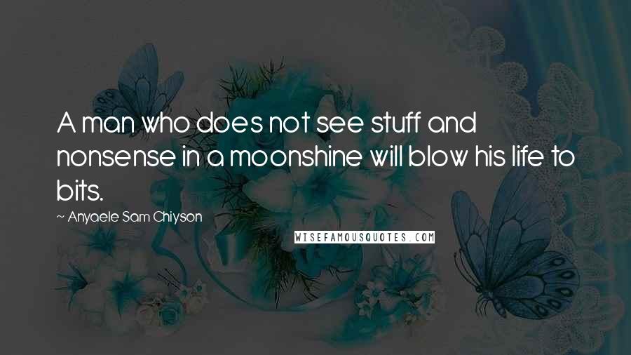 Anyaele Sam Chiyson Quotes: A man who does not see stuff and nonsense in a moonshine will blow his life to bits.