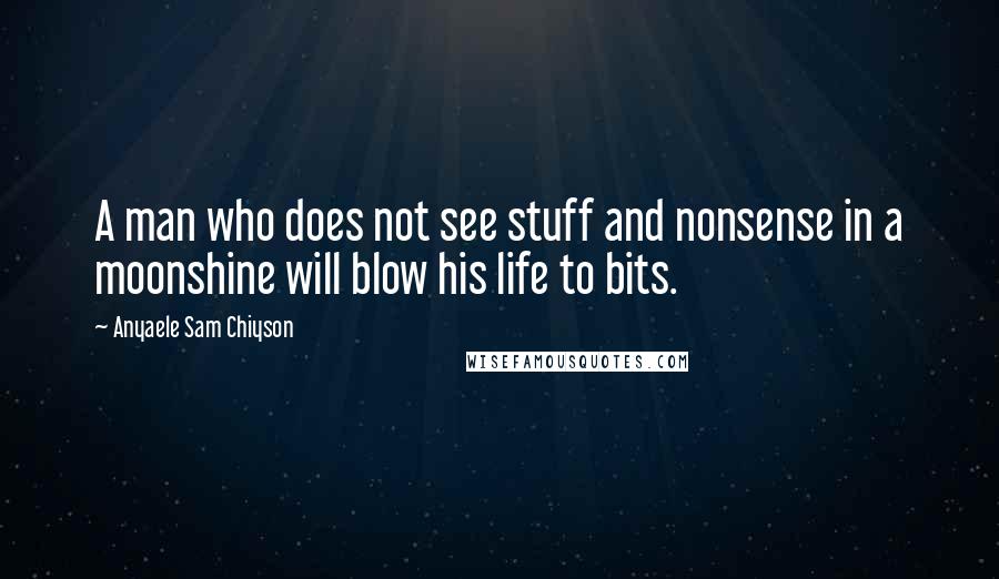 Anyaele Sam Chiyson Quotes: A man who does not see stuff and nonsense in a moonshine will blow his life to bits.