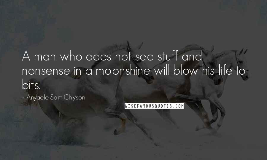 Anyaele Sam Chiyson Quotes: A man who does not see stuff and nonsense in a moonshine will blow his life to bits.