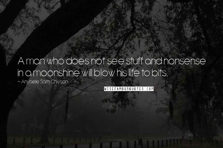 Anyaele Sam Chiyson Quotes: A man who does not see stuff and nonsense in a moonshine will blow his life to bits.