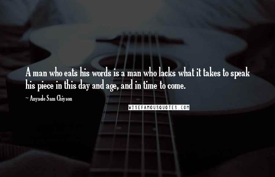 Anyaele Sam Chiyson Quotes: A man who eats his words is a man who lacks what it takes to speak his piece in this day and age, and in time to come.