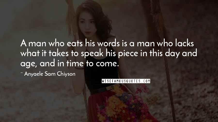 Anyaele Sam Chiyson Quotes: A man who eats his words is a man who lacks what it takes to speak his piece in this day and age, and in time to come.