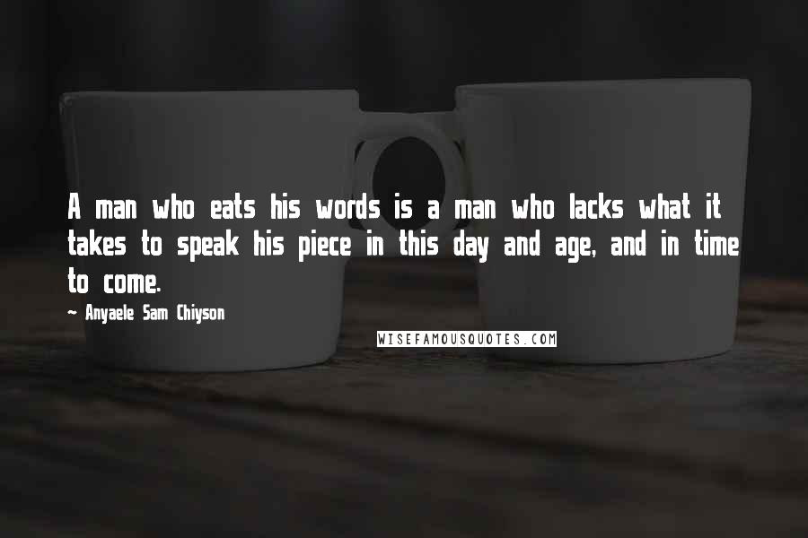 Anyaele Sam Chiyson Quotes: A man who eats his words is a man who lacks what it takes to speak his piece in this day and age, and in time to come.