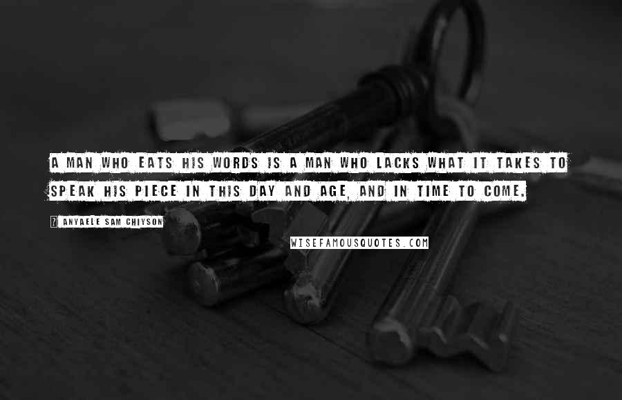 Anyaele Sam Chiyson Quotes: A man who eats his words is a man who lacks what it takes to speak his piece in this day and age, and in time to come.