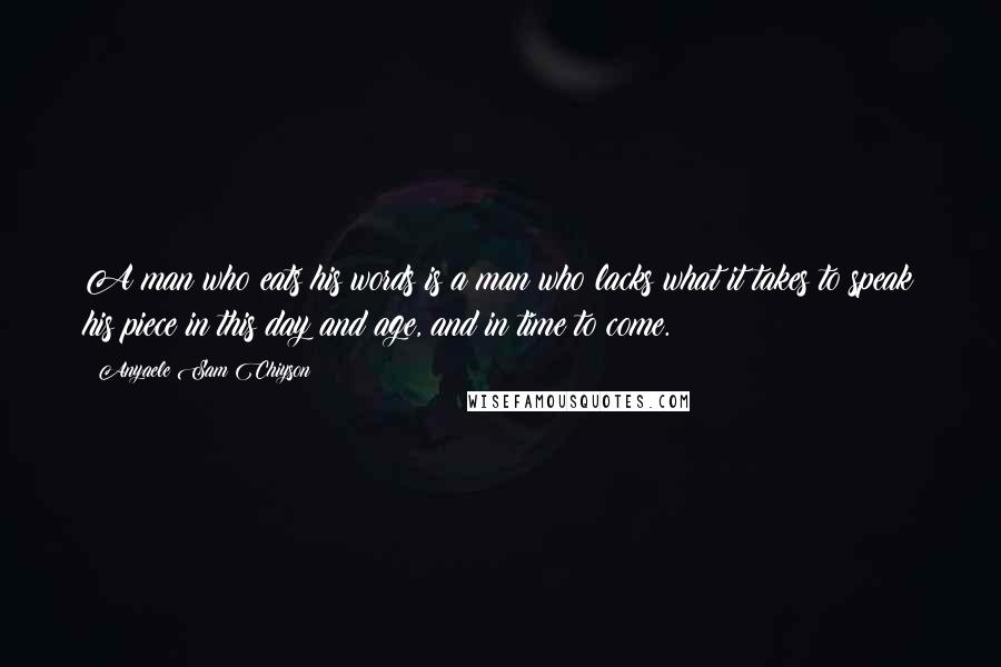 Anyaele Sam Chiyson Quotes: A man who eats his words is a man who lacks what it takes to speak his piece in this day and age, and in time to come.