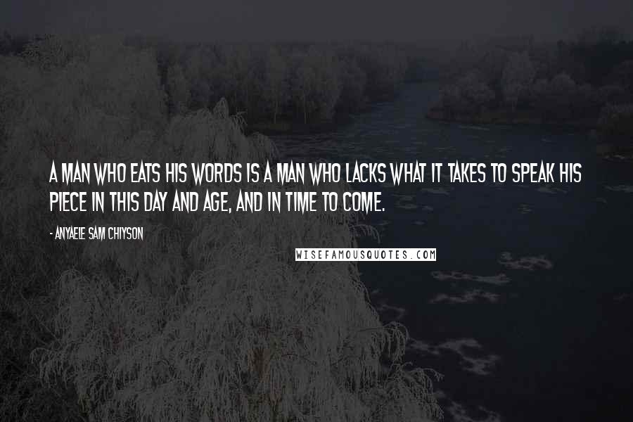 Anyaele Sam Chiyson Quotes: A man who eats his words is a man who lacks what it takes to speak his piece in this day and age, and in time to come.