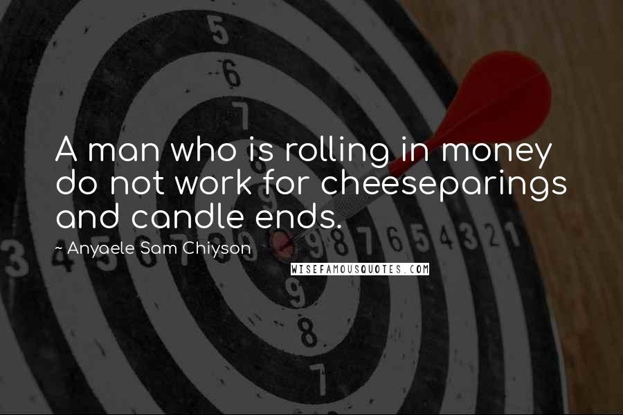 Anyaele Sam Chiyson Quotes: A man who is rolling in money do not work for cheeseparings and candle ends.