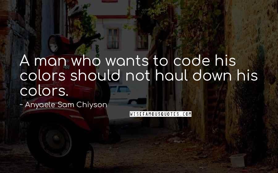 Anyaele Sam Chiyson Quotes: A man who wants to code his colors should not haul down his colors.