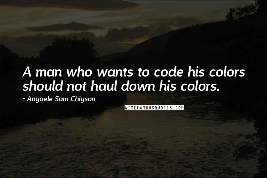 Anyaele Sam Chiyson Quotes: A man who wants to code his colors should not haul down his colors.