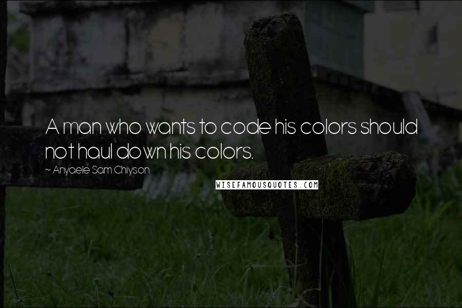 Anyaele Sam Chiyson Quotes: A man who wants to code his colors should not haul down his colors.