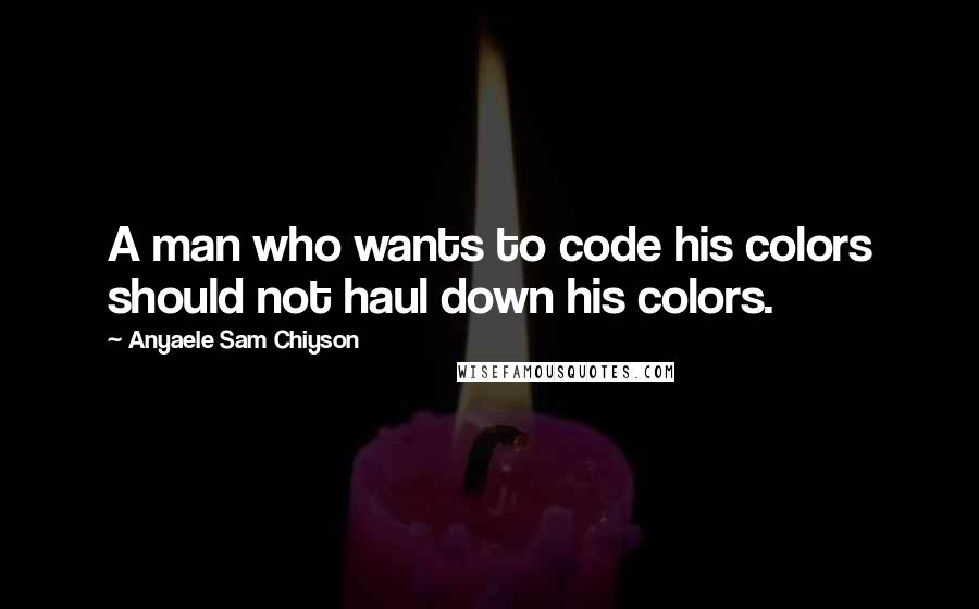 Anyaele Sam Chiyson Quotes: A man who wants to code his colors should not haul down his colors.