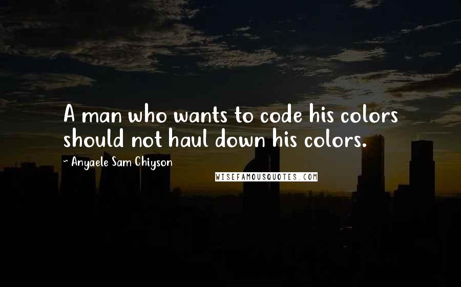 Anyaele Sam Chiyson Quotes: A man who wants to code his colors should not haul down his colors.