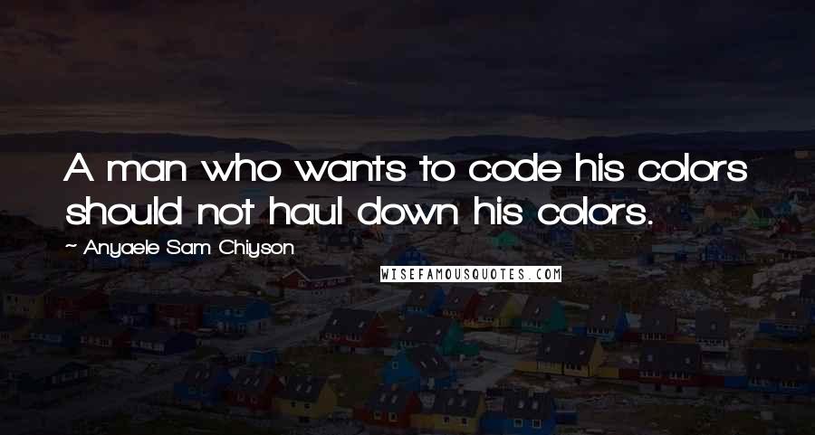 Anyaele Sam Chiyson Quotes: A man who wants to code his colors should not haul down his colors.