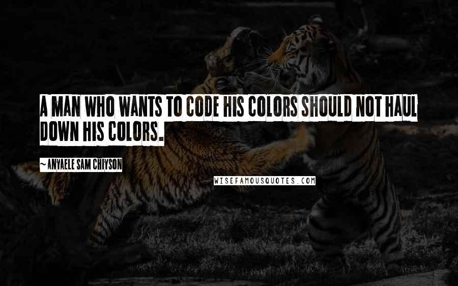 Anyaele Sam Chiyson Quotes: A man who wants to code his colors should not haul down his colors.