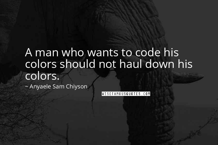 Anyaele Sam Chiyson Quotes: A man who wants to code his colors should not haul down his colors.