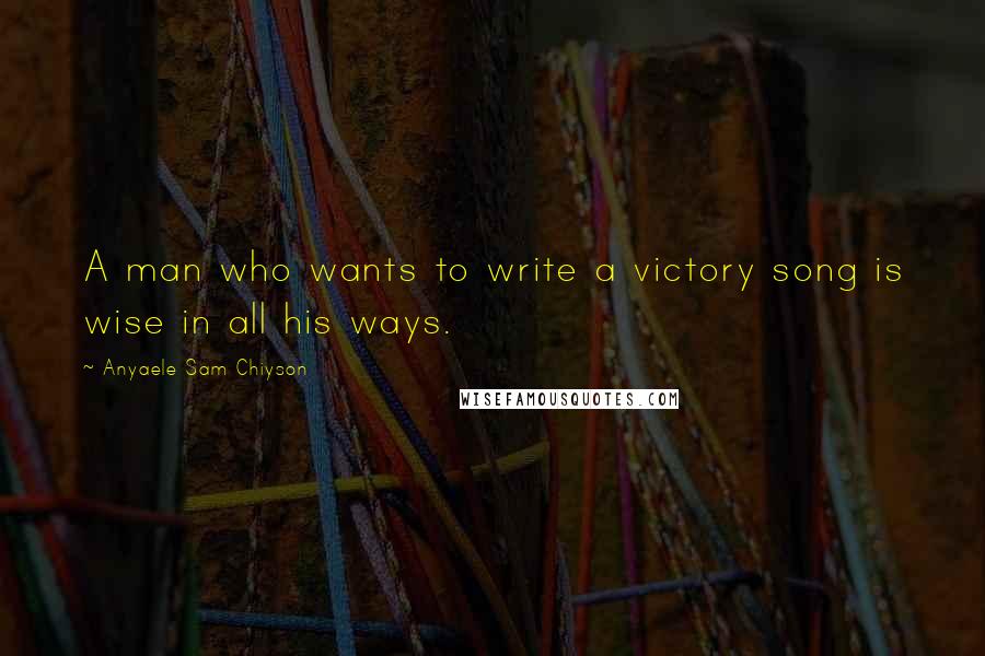 Anyaele Sam Chiyson Quotes: A man who wants to write a victory song is wise in all his ways.