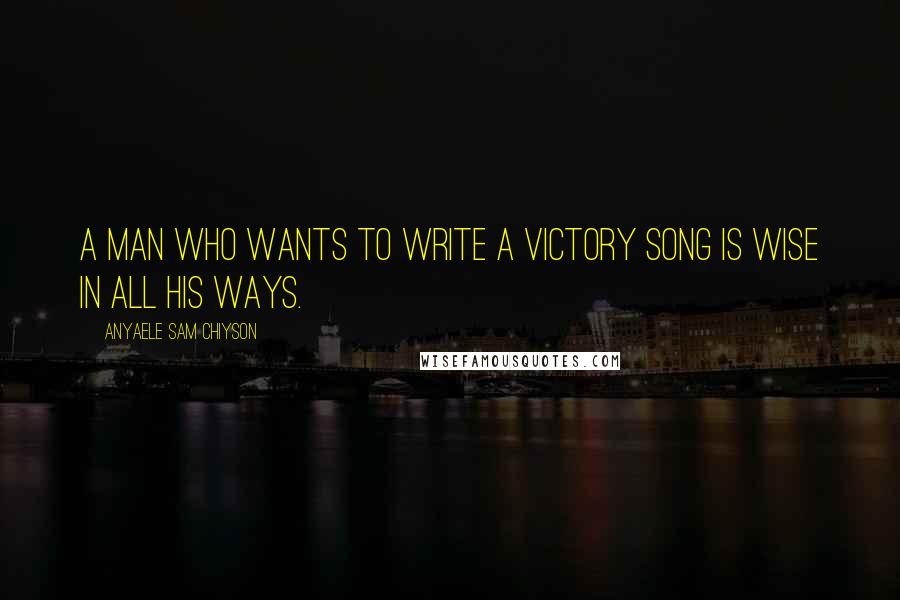 Anyaele Sam Chiyson Quotes: A man who wants to write a victory song is wise in all his ways.