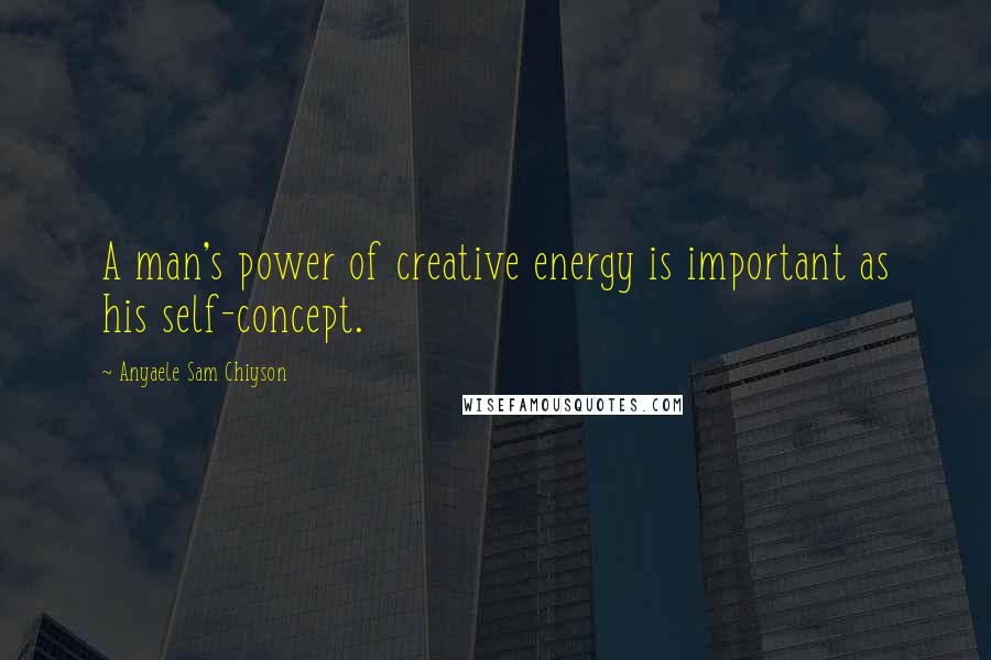 Anyaele Sam Chiyson Quotes: A man's power of creative energy is important as his self-concept.