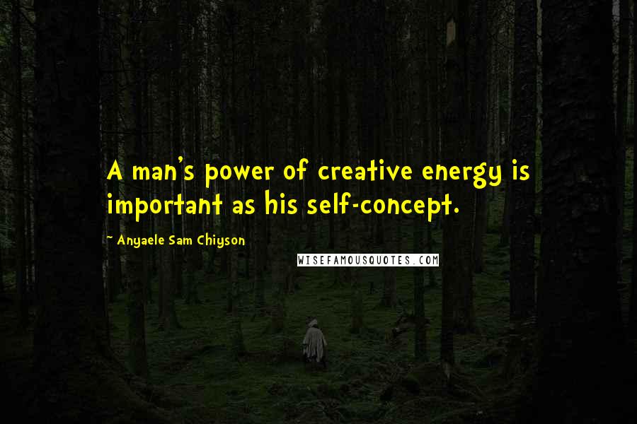 Anyaele Sam Chiyson Quotes: A man's power of creative energy is important as his self-concept.